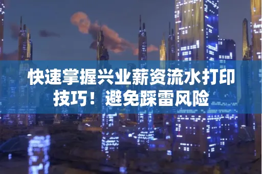 快速掌握兴业薪资流水打印技巧！避免踩雷风险